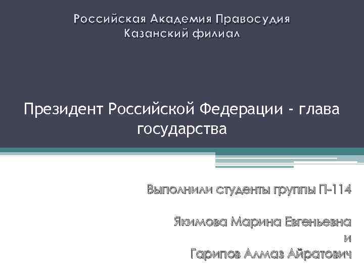 Российская Академия Правосудия Казанский филиал Президент Российской Федерации - глава государства Выполнили студенты группы