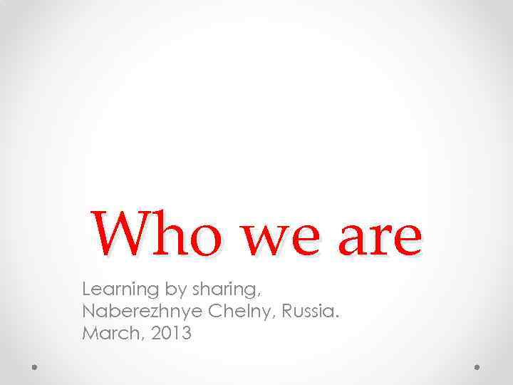 Who we are Learning by sharing, Naberezhnye Chelny, Russia. March, 2013 