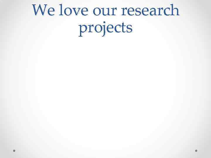 We love our research projects 