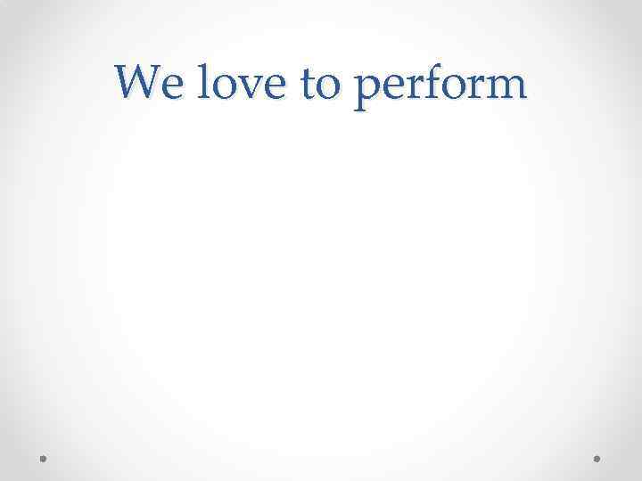 We love to perform 