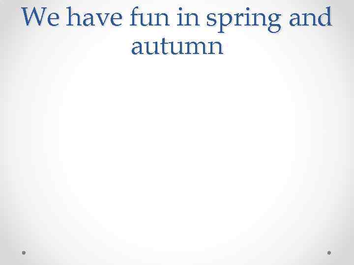 We have fun in spring and autumn 