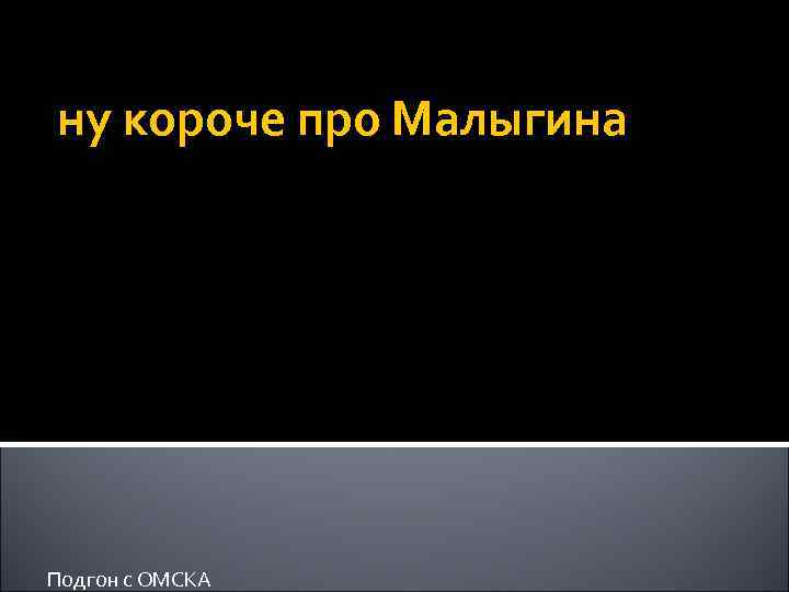 ну короче про Малыгина Подгон с ОМСКА 