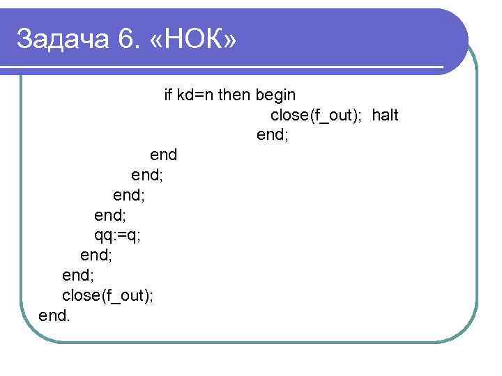 Задача 6. «НОК» if kd=n then begin close(f_out); halt end; end; qq: =q; end;