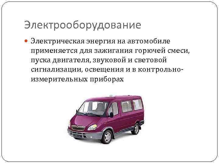 Электрооборудование Электрическая энергия на автомобиле применяется для зажигания горючей смеси, пуска двигателя, звуковой и