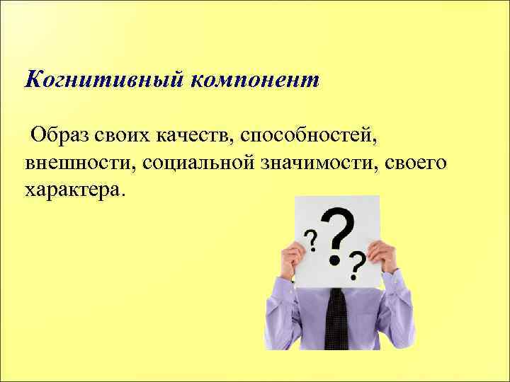 Когнитивный компонент Образ своих качеств, способностей, внешности, социальной значимости, своего характера. 