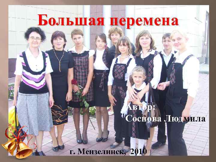 Большая перемена Автор: Соснова Людмила г. Мензелинск, 2010 