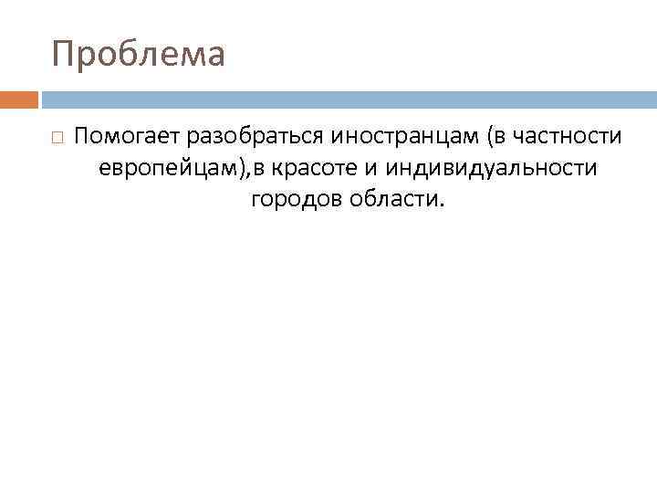 Проблема Помогает разобраться иностранцам (в частности европейцам), в красоте и индивидуальности городов области. 
