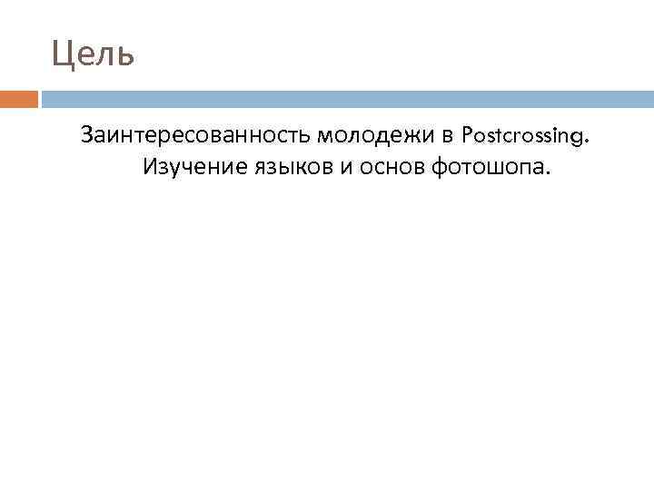 Цель Заинтересованность молодежи в Postcrossing. Изучение языков и основ фотошопа. 