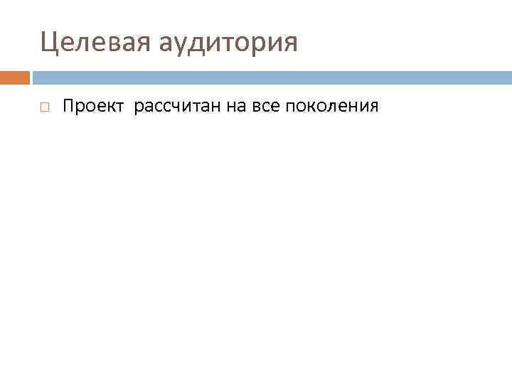 Целевая аудитория Проект рассчитан на все поколения 
