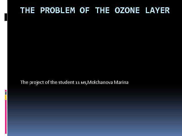 THE PROBLEM OF THE OZONE LAYER The project of the student 11 мs, Molchanova