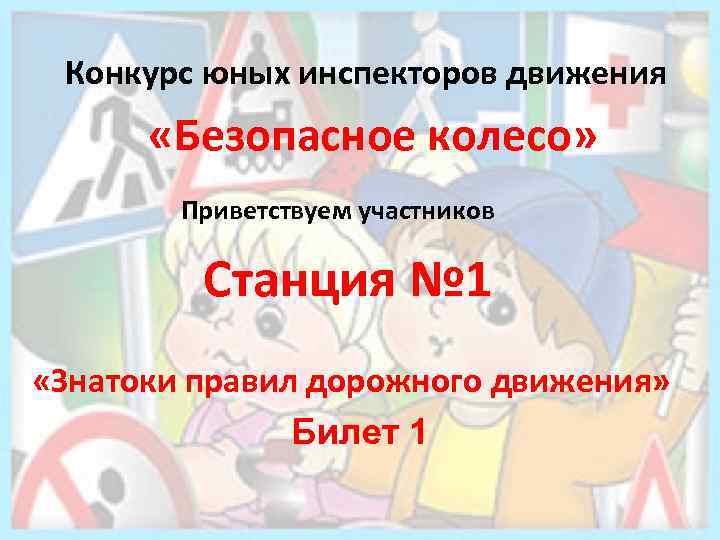 Конкурс юных инспекторов движения «Безопасное колесо» Приветствуем участников Станция № 1 «Знатоки правил дорожного