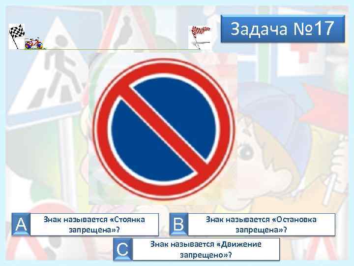 Задача № 17 А Знак называется «Стоянка запрещена» ? С В Знак называется «Остановка