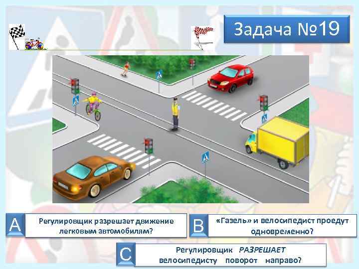 Задача № 19 А Регулировщик разрешает движение легковым автомобилям? С В «Газель» и велосипедист
