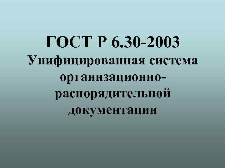 ГОСТ Р 6. 30 -2003 Унифицированная система организационнораспорядительной документации 