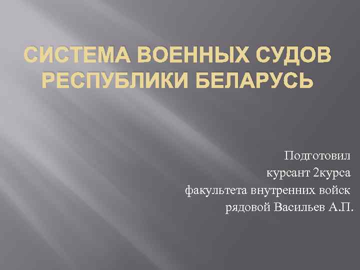 СИСТЕМА ВОЕННЫХ СУДОВ РЕСПУБЛИКИ БЕЛАРУСЬ Подготовил курсант 2 курса факультета внутренних войск рядовой Васильев