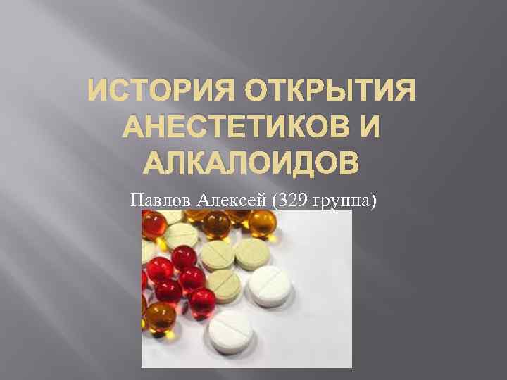 ИСТОРИЯ ОТКРЫТИЯ АНЕСТЕТИКОВ И АЛКАЛОИДОВ Павлов Алексей (329 группа) 