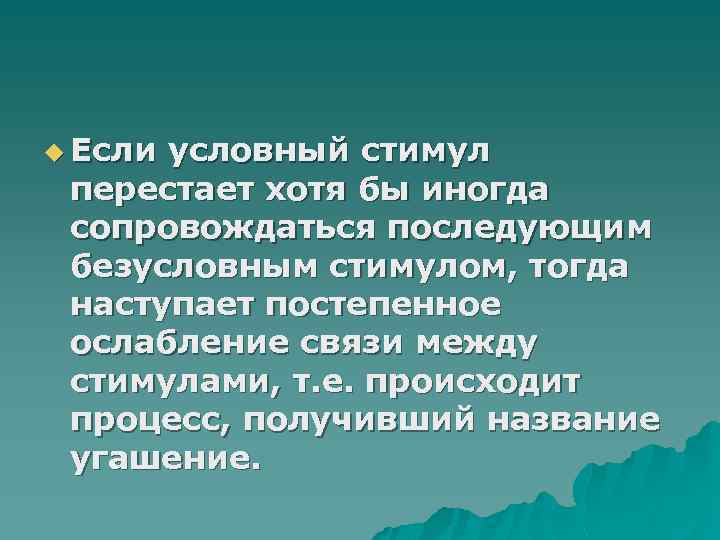 u Если условный стимул перестает хотя бы иногда сопровождаться последующим безусловным стимулом, тогда наступает