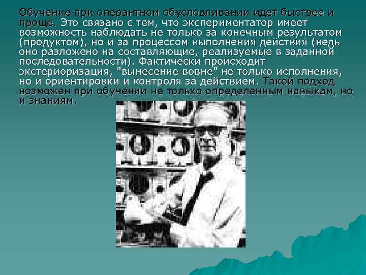 Обучение при оперантном обусловливании идет быстрее и проще. Это связано с тем, что экспериментатор