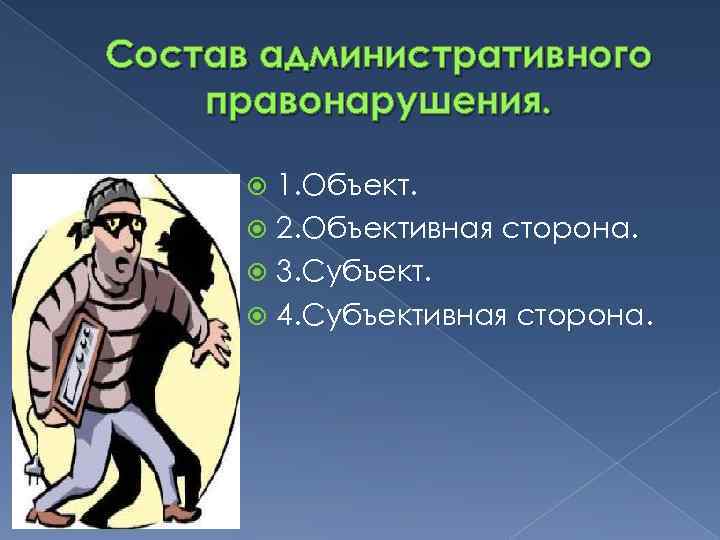 Состав административного правонарушения. 1. Объект. 2. Объективная сторона. 3. Субъект. 4. Субъективная сторона. 