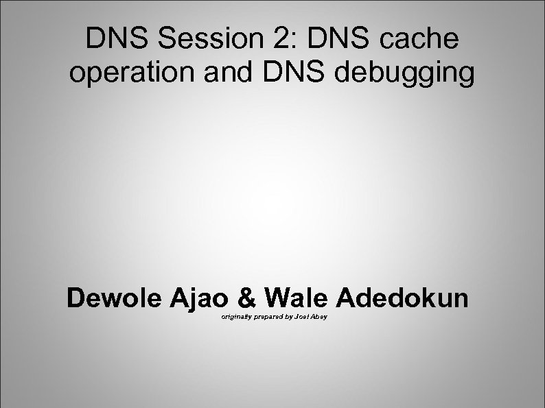 DNS Session 2: DNS cache operation and DNS debugging Dewole Ajao & Wale Adedokun