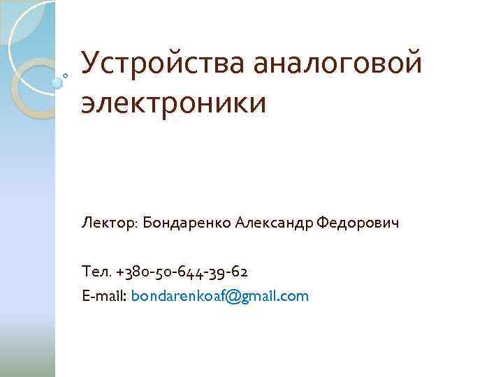 Устройства аналоговой электроники Лектор: Бондаренко Александр Федорович Тел. +380 -50 -644 -39 -62 E-mail: