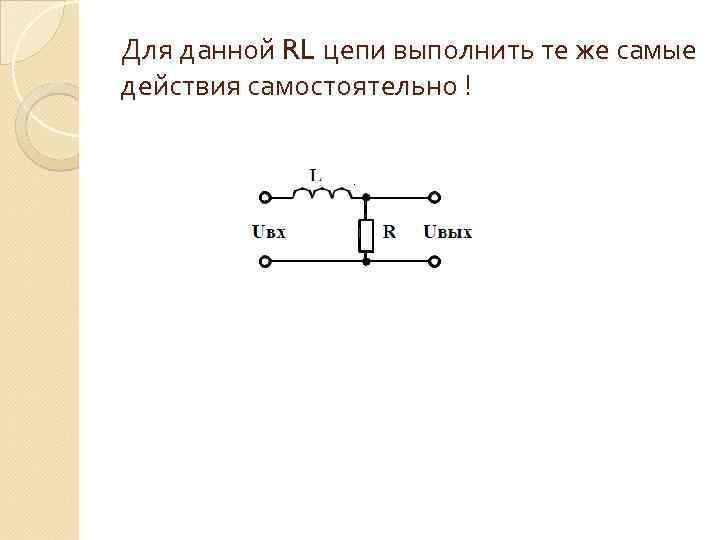 Для данной RL цепи выполнить те же самые действия самостоятельно ! 