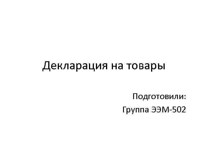 Декларация на товары Подготовили: Группа ЭЭМ-502 