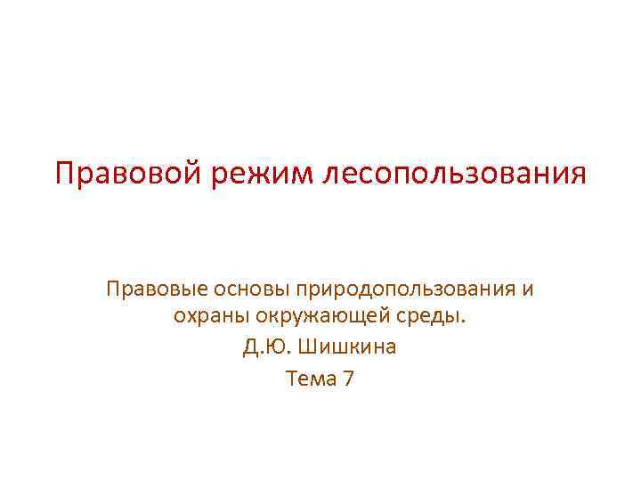 Правовой режим лесопользования Правовые основы природопользования и охраны окружающей среды. Д. Ю. Шишкина Тема