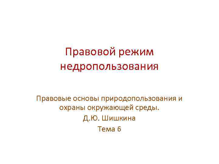 Правовой режим недропользования Правовые основы природопользования и охраны окружающей среды. Д. Ю. Шишкина Тема