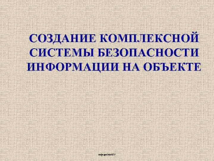 СОЗДАНИЕ КОМПЛЕКСНОЙ СИСТЕМЫ БЕЗОПАСНОСТИ ИНФОРМАЦИИ НА ОБЪЕКТЕ кафедра Ми. ИТУ 