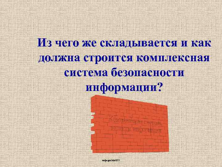 Из чего же складывается и как должна строится комплексная система безопасности информации? кафедра Ми.