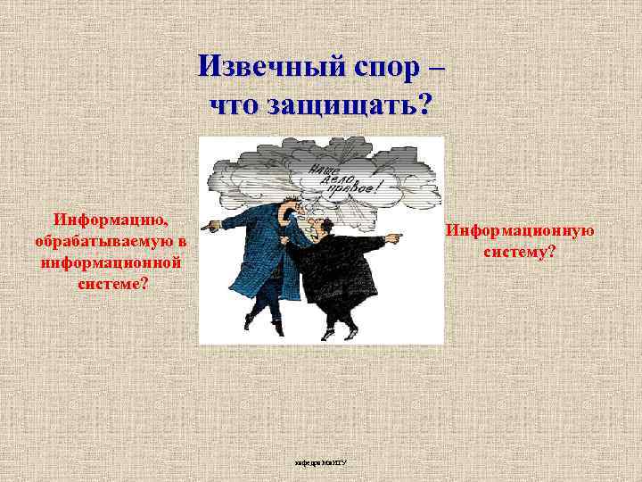 Извечный спор – что защищать? Информацию, обрабатываемую в информационной системе? Информационную систему? кафедра Ми.