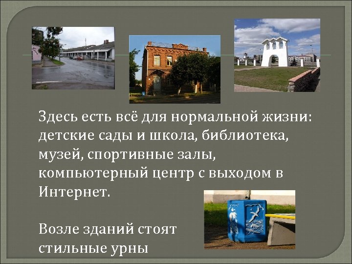  Здесь есть всё для нормальной жизни: детские сады и школа, библиотека, музей, спортивные