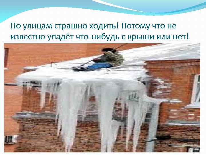 По улицам страшно ходить! Потому что не известно упадёт что-нибудь с крыши или нет!