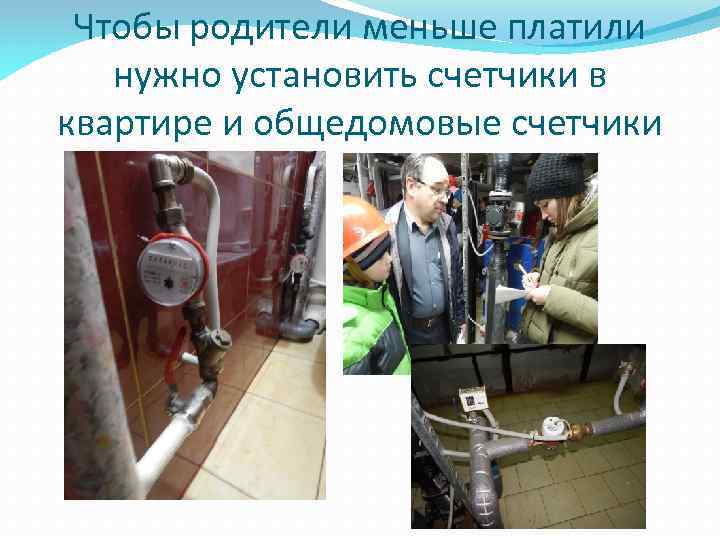Чтобы родители меньше платили нужно установить счетчики в квартире и общедомовые счетчики 