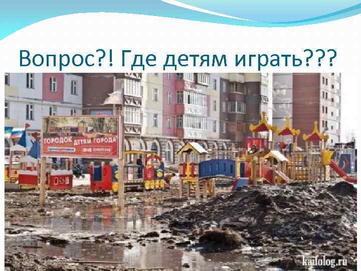 Вопрос? ! Где детям играть? ? ? 