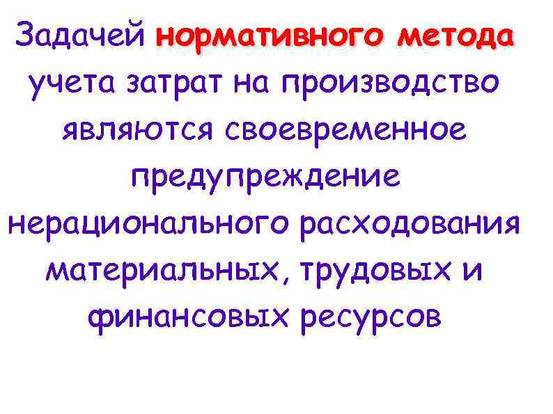Задачей нормативного метода учета затрат на производство являются своевременное предупреждение нерационального расходования материальных, трудовых