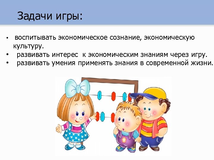 Задачи игры: • воспитывать экономическое сознание, экономическую культуру. • развивать интерес к экономическим знаниям