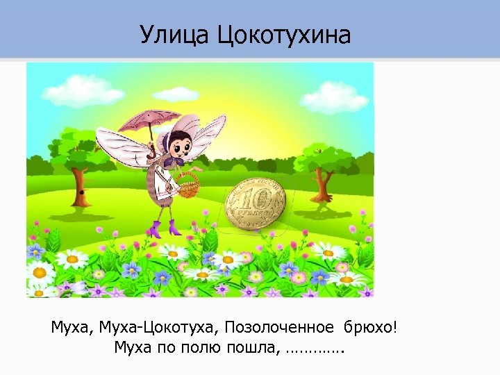 Улица Цокотухина Муха, Муха-Цокотуха, Позолоченное брюхо! Муха по полю пошла, …………. 