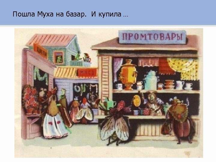 Пошла Муха на базар. И купила … 