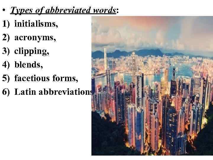  • Types of abbreviated words: 1) initialisms, 2) acronyms, 3) clipping, 4) blends,