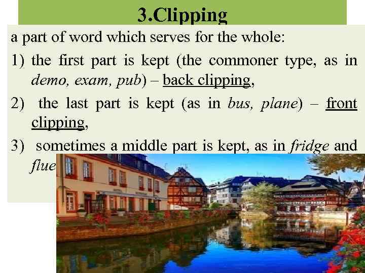 3. Clipping a part of word which serves for the whole: 1) the first