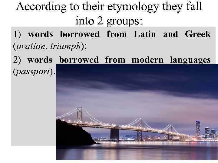 According to their etymology they fall into 2 groups: 1) words borrowed from Latin