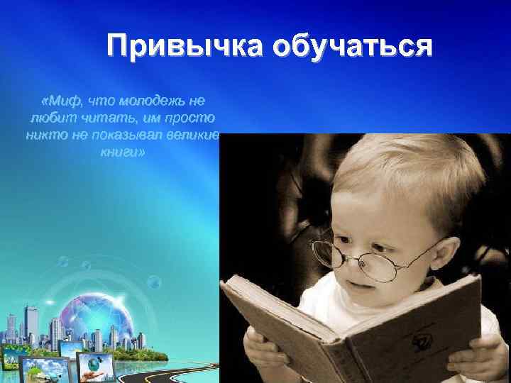 Привычка обучаться «Миф, что молодежь не любит читать, им просто никто не показывал великие