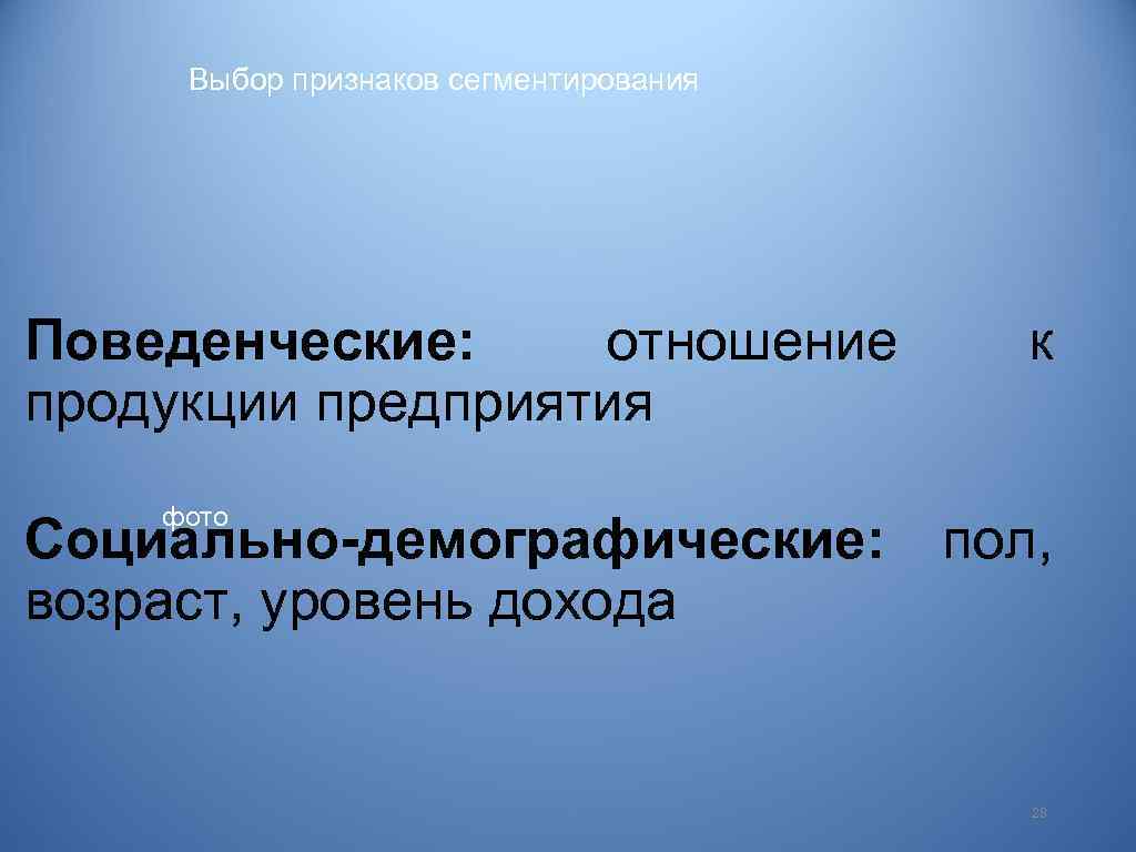 Выбор признаков сегментирования Поведенческие: отношение продукции предприятия к фото Социально-демографические: пол, возраст, уровень дохода