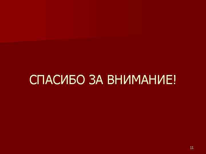 СПАСИБО ЗА ВНИМАНИЕ! 11 