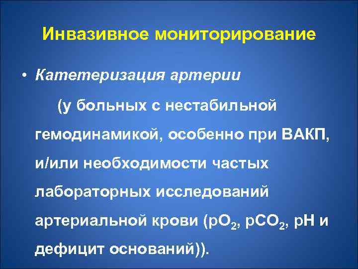 Инвазивное мониторирование • Катетеризация артерии (у больных с нестабильной гемодинамикой, особенно при ВАКП, и/или