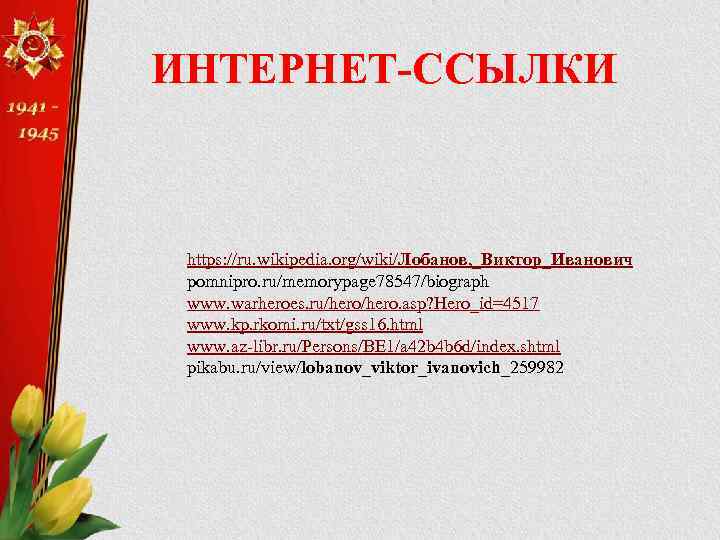 ИНТЕРНЕТ-ССЫЛКИ https: //ru. wikipedia. org/wiki/Лобанов, _Виктор_Иванович pomnipro. ru/memorypage 78547/biograph www. warheroes. ru/hero. asp? Hero_id=4517