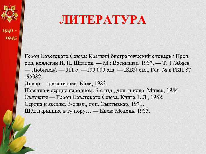 ЛИТЕРАТУРА Герои Советского Союза: Краткий биографический словарь / Пред. коллегии И. Н. Шкадов. —