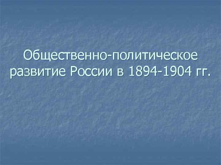 Общественно-политическое развитие России в 1894 -1904 гг. 